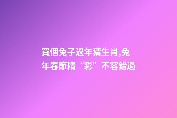 買個兔子過年猜生肖,兔年春節精“彩”不容錯過-第1張-觀點-玄機派