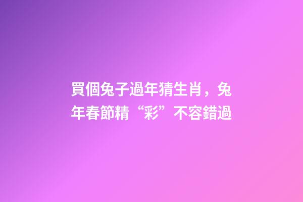 買個兔子過年猜生肖，兔年春節精“彩”不容錯過-第1張-觀點-玄機派