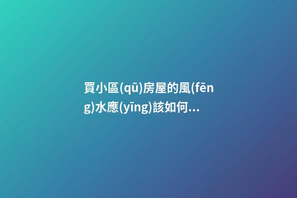 買小區(qū)房屋的風(fēng)水應(yīng)該如何看
