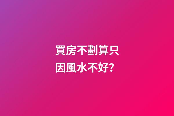 買房不劃算只因風水不好？
