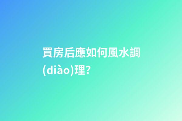 買房后應如何風水調(diào)理？