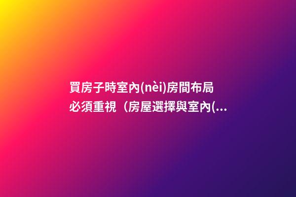 買房子時室內(nèi)房間布局必須重視（房屋選擇與室內(nèi)布局）