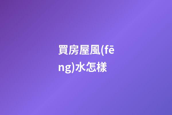 買房屋風(fēng)水怎樣