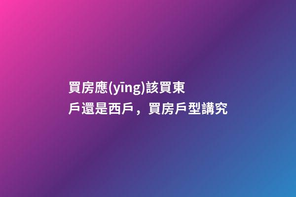 買房應(yīng)該買東戶還是西戶，買房戶型講究