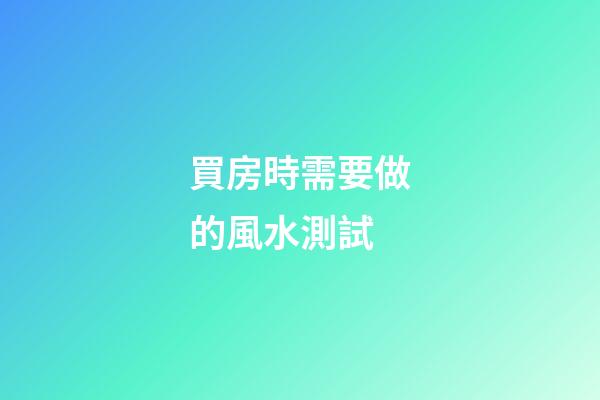 買房時需要做的風水測試