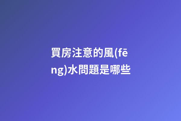 買房注意的風(fēng)水問題是哪些