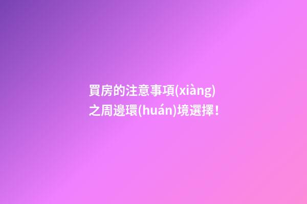 買房的注意事項(xiàng)之周邊環(huán)境選擇！
