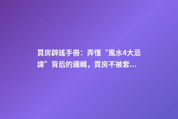 買房辟謠手冊：弄懂“風水4大忌諱”背后的邏輯，買房不被套路！