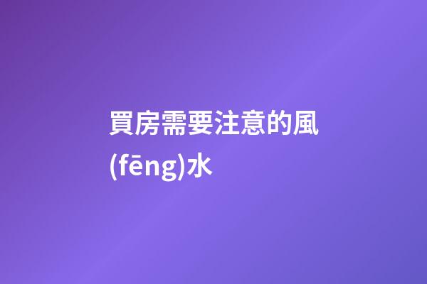買房需要注意的風(fēng)水