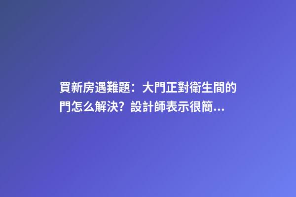 買新房遇難題：大門正對衛生間的門怎么解決？設計師表示很簡單