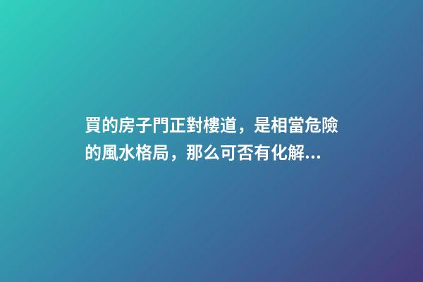 買的房子門正對樓道，是相當危險的風水格局，那么可否有化解之法