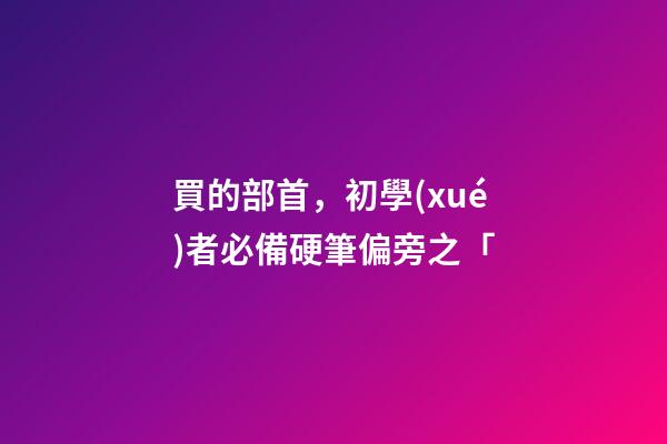 買的部首，初學(xué)者必備硬筆偏旁之「-第1張-觀點-玄機派