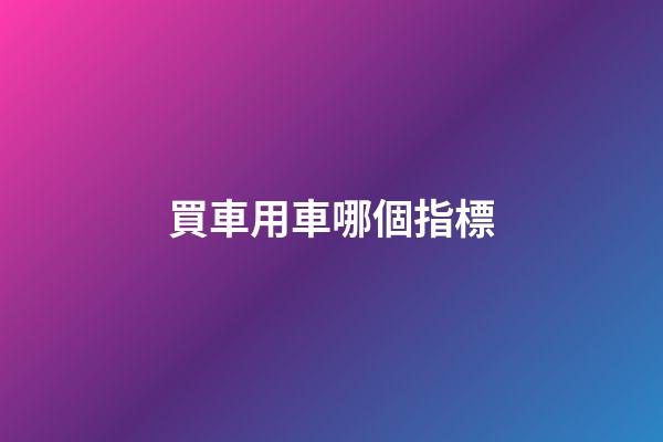 買車用車哪個指標