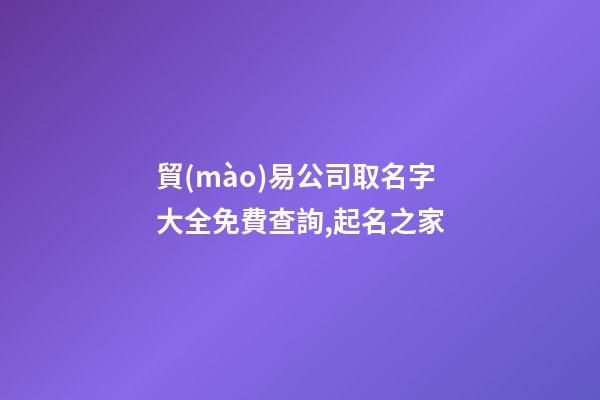 貿(mào)易公司取名字大全免費查詢,起名之家