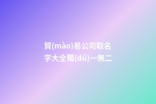 貿(mào)易公司取名字大全獨(dú)一無二-第1張-公司起名-玄機(jī)派