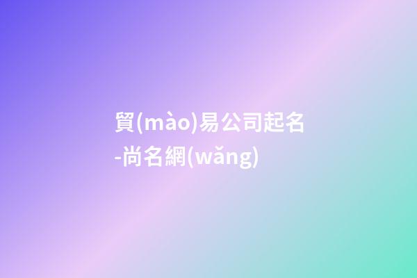 貿(mào)易公司起名-尚名網(wǎng)-第1張-公司起名-玄機(jī)派