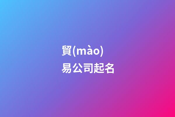 貿(mào)易公司起名-第1張-公司起名-玄機派