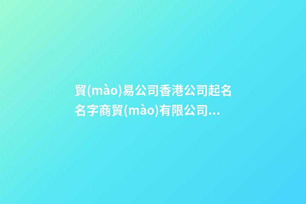 貿(mào)易公司香港公司起名名字商貿(mào)有限公司取名(二篇)-第1張-公司起名-玄機派