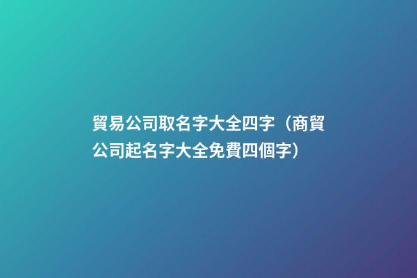 貿易公司取名字大全四字（商貿公司起名字大全免費四個字）-第1張-公司起名-玄機派