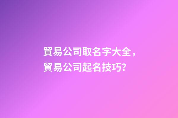 貿易公司取名字大全，貿易公司起名技巧？