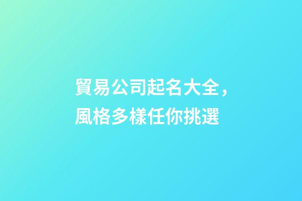貿易公司起名大全，風格多樣任你挑選-第1張-公司起名-玄機派