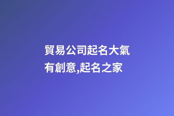 貿易公司起名大氣有創意,起名之家-第1張-公司起名-玄機派