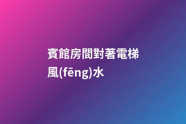 賓館房間對著電梯風(fēng)水