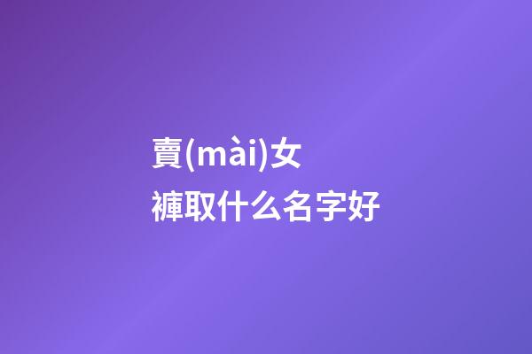 賣(mài)女褲取什么名字好(女褲起什么店名字)