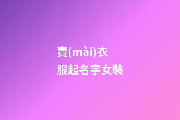 賣(mài)衣服起名字女裝(賣(mài)衣服店名叫什么好女裝)
