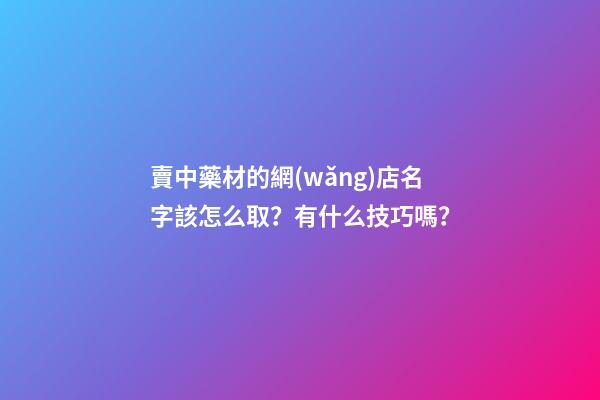 賣中藥材的網(wǎng)店名字該怎么取？有什么技巧嗎？-第1張-店鋪起名-玄機(jī)派