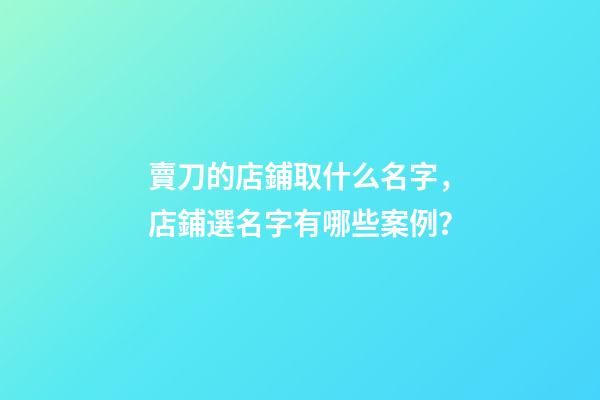 賣刀的店鋪取什么名字，店鋪選名字有哪些案例？-第1張-店鋪起名-玄機派
