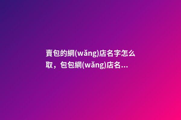 賣包的網(wǎng)店名字怎么取，包包網(wǎng)店名字大全-第1張-店鋪起名-玄機派