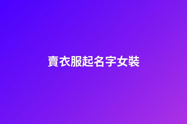 賣衣服起名字女裝(賣衣服店名叫什么好女裝)