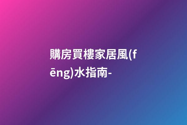 購房買樓家居風(fēng)水指南-