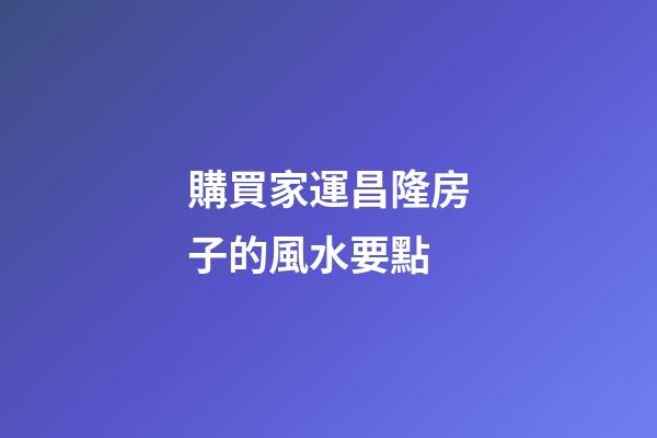 購買家運昌隆房子的風水要點