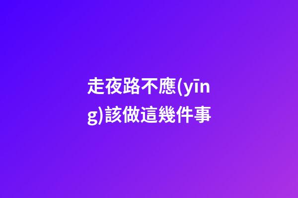 走夜路不應(yīng)該做這幾件事