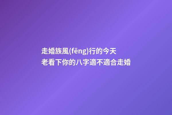 走婚族風(fēng)行的今天老看下你的八字適不適合走婚