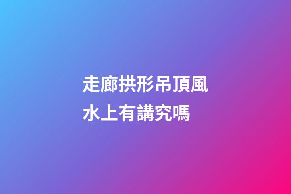 走廊拱形吊頂風水上有講究嗎
