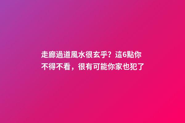 走廊過道風水很玄乎？這6點你不得不看，很有可能你家也犯了