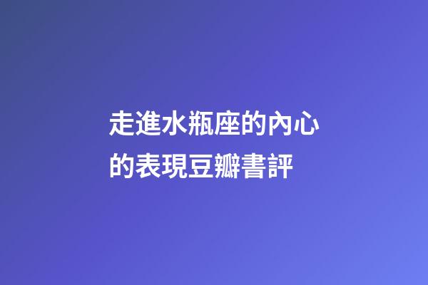 走進水瓶座的內心的表現豆瓣書評-第1張-星座運勢-玄機派