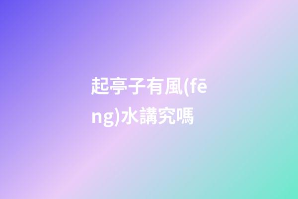 起亭子有風(fēng)水講究嗎