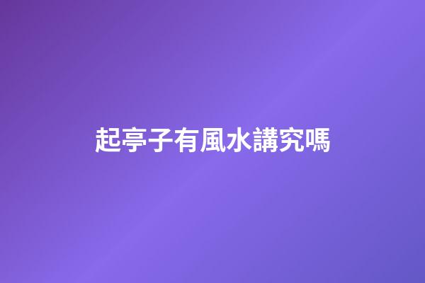 起亭子有風水講究嗎