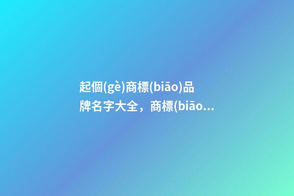 起個(gè)商標(biāo)品牌名字大全，商標(biāo)名稱有哪些選取規(guī)則？-第1張-商標(biāo)起名-玄機(jī)派