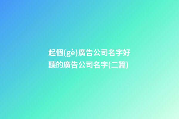 起個(gè)廣告公司名字好聽的廣告公司名字(二篇)-第1張-公司起名-玄機(jī)派