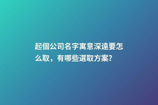 起個公司名字寓意深遠要怎么取，有哪些選取方案？-第1張-公司起名-玄機派