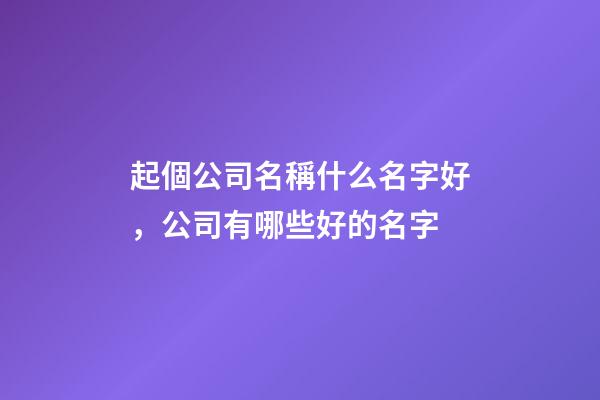 起個公司名稱什么名字好，公司有哪些好的名字-第1張-公司起名-玄機派