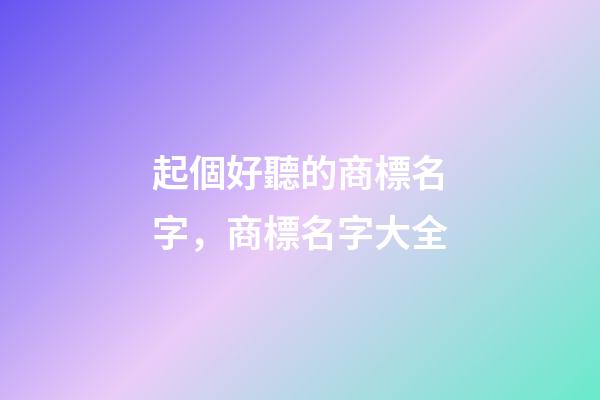 起個好聽的商標名字，商標名字大全-第1張-商標起名-玄機派