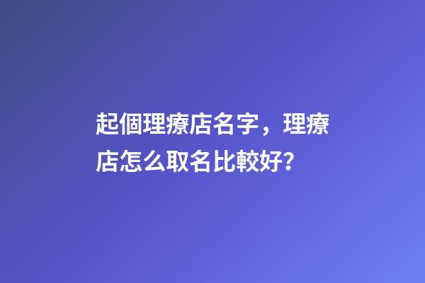 起個理療店名字，理療店怎么取名比較好？-第1張-店鋪起名-玄機派