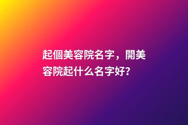 起個美容院名字，開美容院起什么名字好？-第1張-店鋪起名-玄機派