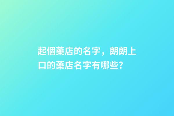起個藥店的名字，朗朗上口的藥店名字有哪些？-第1張-店鋪起名-玄機派
